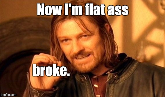 One Does Not Simply Meme | Now I'm flat ass broke. | image tagged in memes,one does not simply | made w/ Imgflip meme maker