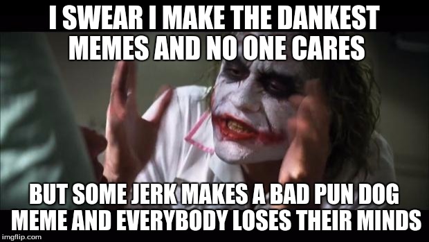 no one cares about my dank memes | I SWEAR I MAKE THE DANKEST MEMES AND NO ONE CARES; BUT SOME JERK MAKES A BAD PUN DOG MEME AND EVERYBODY LOSES THEIR MINDS | image tagged in memes,and everybody loses their minds | made w/ Imgflip meme maker