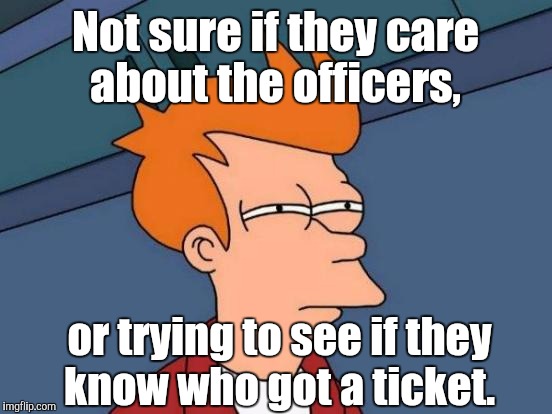 Futurama Fry Meme | Not sure if they care about the officers, or trying to see if they know who got a ticket. | image tagged in memes,futurama fry | made w/ Imgflip meme maker