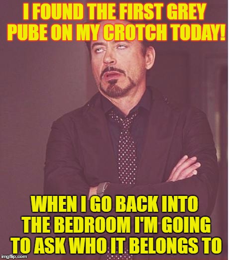 Face You Make Robert Downey Jr | I FOUND THE FIRST GREY PUBE ON MY CROTCH TODAY! WHEN I GO BACK INTO THE BEDROOM I'M GOING TO ASK WHO IT BELONGS TO | image tagged in memes,face you make robert downey jr | made w/ Imgflip meme maker