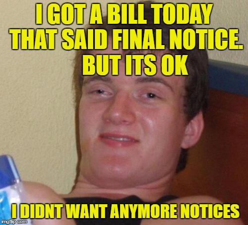 10 Guy | I GOT A BILL TODAY THAT SAID FINAL NOTICE.     BUT ITS OK; I DIDNT WANT ANYMORE NOTICES | image tagged in memes,10 guy | made w/ Imgflip meme maker