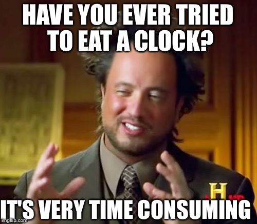 Ancient Aliens | HAVE YOU EVER TRIED TO EAT A CLOCK? IT'S VERY TIME CONSUMING | image tagged in memes,ancient aliens | made w/ Imgflip meme maker