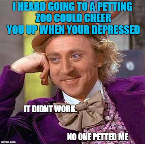 Creepy Condescending Wonka Meme | I HEARD GOING TO A PETTING ZOO COULD CHEER YOU UP WHEN YOUR DEPRESSED; IT DIDNT WORK. 



























                                                                                                          NO ONE PETTED ME | image tagged in memes,creepy condescending wonka | made w/ Imgflip meme maker