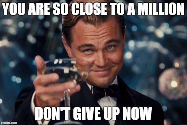 Leonardo Dicaprio Cheers Meme | YOU ARE SO CLOSE TO A MILLION DON'T GIVE UP NOW | image tagged in memes,leonardo dicaprio cheers | made w/ Imgflip meme maker