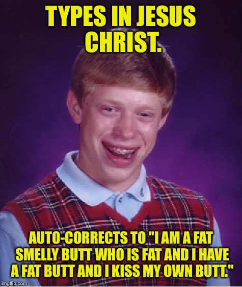 U r a butty nutty | TYPES IN JESUS CHRIST. AUTO-CORRECTS TO "I AM A FAT SMELLY BUTT WHO IS FAT AND I HAVE A FAT BUTT AND I KISS MY OWN BUTT." | image tagged in memes,bad luck brian,butt,funny memes,autocorrect,dank memes | made w/ Imgflip meme maker