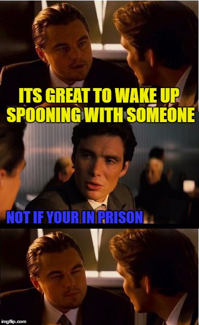 Inception Meme | ITS GREAT TO WAKE UP SPOONING WITH SOMEONE; NOT IF YOUR IN PRISON | image tagged in memes,inception | made w/ Imgflip meme maker