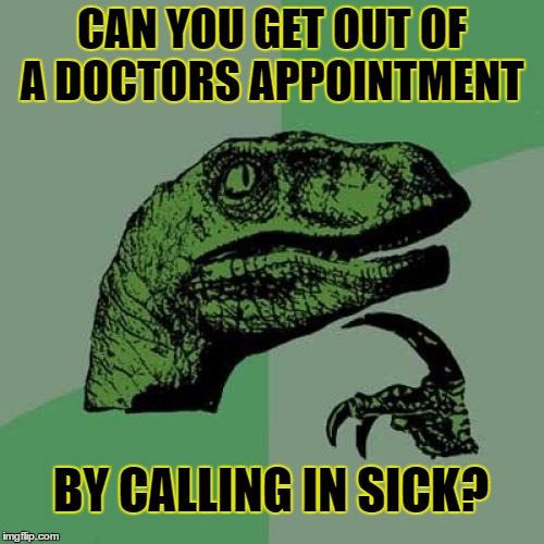 Philosoraptor | CAN YOU GET OUT OF A DOCTORS APPOINTMENT; BY CALLING IN SICK? | image tagged in memes,philosoraptor | made w/ Imgflip meme maker