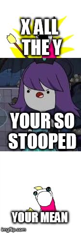 X ALL THE Y; YOUR SO STOOPED; YOUR MEAN | image tagged in memes | made w/ Imgflip meme maker