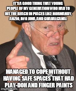 Back In My Day | IT'S A GOOD THING THAT YOUNG PEOPLE OF MY GENERATION WHO HAD TO HIT THE BEACH IN PLACES LIKE NORMANDY, ANZIO, IWO JIMA, AND GUADALCANAL; MANAGED TO COPE WITHOUT HAVING SAFE SPACES THAT HAD PLAY-DOH AND FINGER PAINTS | image tagged in memes,back in my day | made w/ Imgflip meme maker