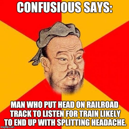Confusious says ... | CONFUSIOUS SAYS:; MAN WHO PUT HEAD ON RAILROAD TRACK TO LISTEN FOR TRAIN LIKELY TO END UP WITH SPLITTING HEADACHE. | image tagged in confucius says,memes | made w/ Imgflip meme maker