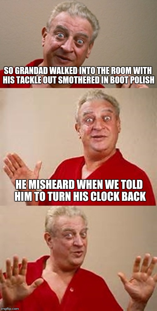bad pun Dangerfield  | SO GRANDAD WALKED INTO THE ROOM WITH HIS TACKLE OUT SMOTHERED IN BOOT POLISH; HE MISHEARD WHEN WE TOLD HIM TO TURN HIS CLOCK BACK | image tagged in bad pun dangerfield | made w/ Imgflip meme maker
