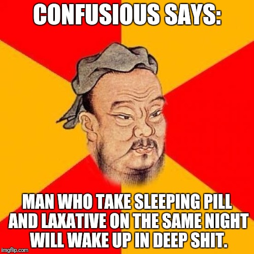 Confusious says ... | CONFUSIOUS SAYS:; MAN WHO TAKE SLEEPING PILL AND LAXATIVE ON THE SAME NIGHT WILL WAKE UP IN DEEP SHIT. | image tagged in confucius says,memes | made w/ Imgflip meme maker