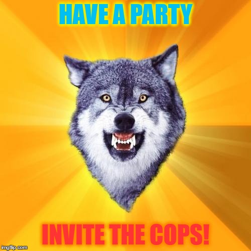 Courage Wolf | HAVE A PARTY; INVITE THE COPS! | image tagged in memes,courage wolf | made w/ Imgflip meme maker