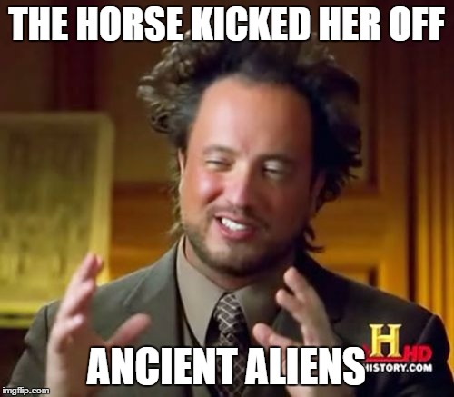 Ancient Aliens | THE HORSE KICKED HER OFF; ANCIENT ALIENS | image tagged in memes,ancient aliens | made w/ Imgflip meme maker