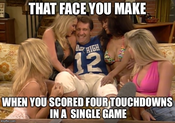 THAT FACE YOU MAKE; WHEN YOU SCORED FOUR TOUCHDOWNS IN A  SINGLE GAME | image tagged in memes,funny,al bundy | made w/ Imgflip meme maker