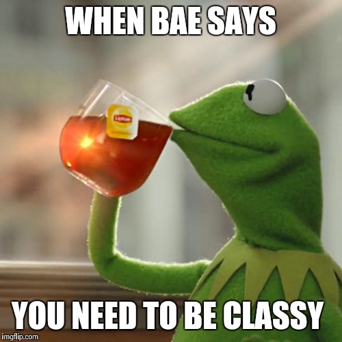 But That's None Of My Business | WHEN BAE SAYS; YOU NEED TO BE CLASSY | image tagged in memes,but thats none of my business,kermit the frog | made w/ Imgflip meme maker