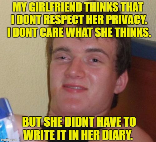 10 Guy Meme | MY GIRLFRIEND THINKS THAT I DONT RESPECT HER PRIVACY. I DONT CARE WHAT SHE THINKS. BUT SHE DIDNT HAVE TO WRITE IT IN HER DIARY. | image tagged in memes,10 guy | made w/ Imgflip meme maker