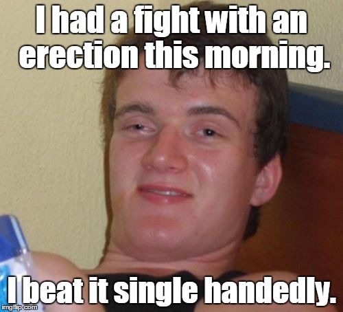 10 Guy | I had a fight with an erection this morning. I beat it single handedly. | image tagged in memes,10 guy | made w/ Imgflip meme maker