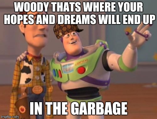 X, X Everywhere | WOODY THATS WHERE YOUR HOPES AND DREAMS WILL END UP; IN THE GARBAGE | image tagged in memes,x x everywhere,scumbag | made w/ Imgflip meme maker