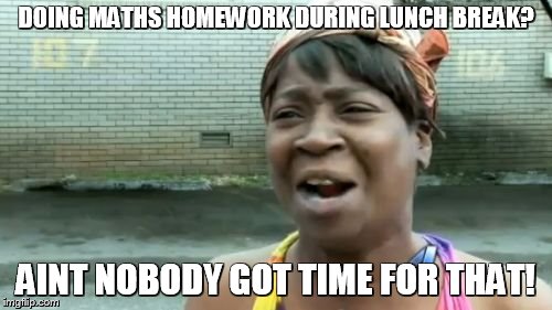 Ain't Nobody Got Time For That | DOING MATHS HOMEWORK DURING LUNCH BREAK? AINT NOBODY GOT TIME FOR THAT! | image tagged in memes,aint nobody got time for that | made w/ Imgflip meme maker