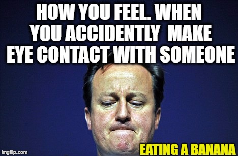 Cameron ashamed | HOW YOU FEEL. WHEN YOU ACCIDENTLY  MAKE EYE CONTACT WITH SOMEONE; EATING A BANANA | image tagged in cameron ashamed | made w/ Imgflip meme maker