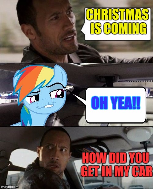 The time is almost among us | CHRISTMAS IS COMING; OH YEA!! HOW DID YOU GET IN MY CAR | image tagged in the rock driving mlp,rainbowdash,mlp | made w/ Imgflip meme maker