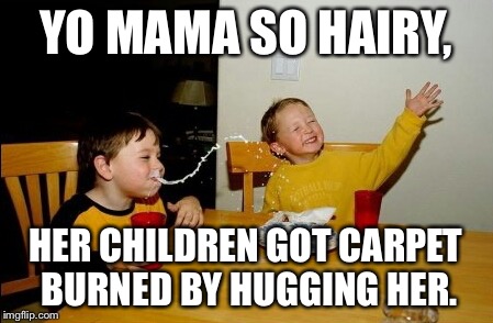 Yo Mamas So Fat | YO MAMA SO HAIRY, HER CHILDREN GOT CARPET BURNED BY HUGGING HER. | image tagged in memes,yo mamas so fat | made w/ Imgflip meme maker
