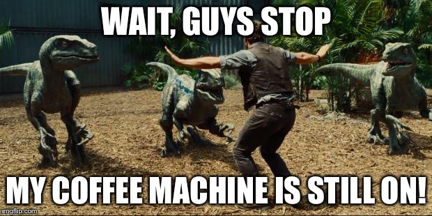 Jurassic world | WAIT, GUYS STOP; MY COFFEE MACHINE IS STILL ON! | image tagged in jurassic world | made w/ Imgflip meme maker