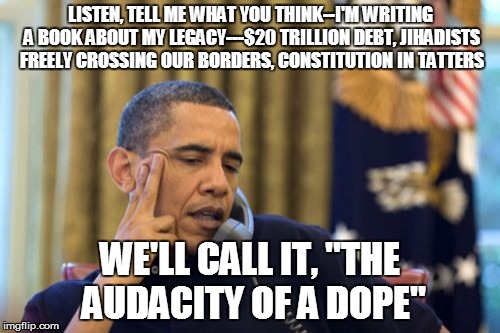 No I Can't Obama | LISTEN, TELL ME WHAT YOU THINK--I'M WRITING A BOOK ABOUT MY LEGACY---$20 TRILLION DEBT, JIHADISTS FREELY CROSSING OUR BORDERS, CONSTITUTION IN TATTERS; WE'LL CALL IT, "THE AUDACITY OF A DOPE" | image tagged in memes,no i cant obama | made w/ Imgflip meme maker