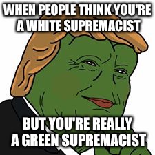 Pepe Trump | WHEN PEOPLE THINK YOU'RE A WHITE SUPREMACIST; BUT YOU'RE REALLY A GREEN SUPREMACIST | image tagged in pepe trump | made w/ Imgflip meme maker
