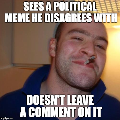 Good Guy Greg Meme | SEES A POLITICAL MEME HE DISAGREES WITH; DOESN'T LEAVE A COMMENT ON IT | image tagged in memes,good guy greg,funny,political memes | made w/ Imgflip meme maker