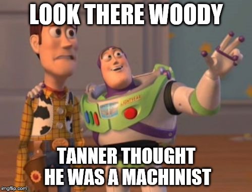 X, X Everywhere Meme | LOOK THERE WOODY; TANNER THOUGHT HE WAS A MACHINIST | image tagged in memes,x x everywhere | made w/ Imgflip meme maker