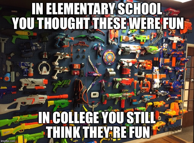That's a good thing | IN ELEMENTARY SCHOOL YOU THOUGHT THESE WERE FUN; IN COLLEGE YOU STILL THINK THEY'RE FUN | image tagged in nerf | made w/ Imgflip meme maker