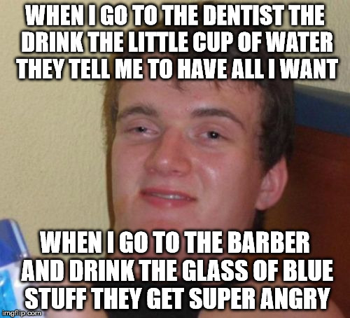 Please don't ever actually do this | WHEN I GO TO THE DENTIST THE DRINK THE LITTLE CUP OF WATER THEY TELL ME TO HAVE ALL I WANT; WHEN I GO TO THE BARBER AND DRINK THE GLASS OF BLUE STUFF THEY GET SUPER ANGRY | image tagged in memes,10 guy | made w/ Imgflip meme maker