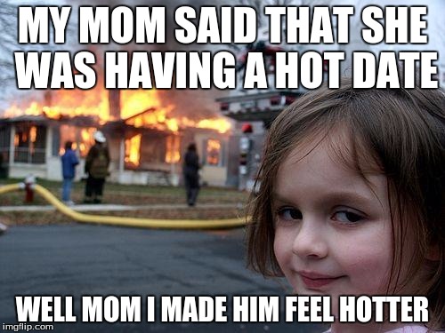 Disaster Girl | MY MOM SAID THAT SHE WAS HAVING A HOT DATE; WELL MOM I MADE HIM FEEL HOTTER | image tagged in memes,disaster girl | made w/ Imgflip meme maker