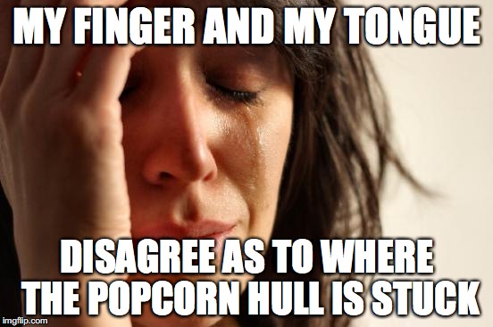Why does this always happen? | MY FINGER AND MY TONGUE; DISAGREE AS TO WHERE THE POPCORN HULL IS STUCK | image tagged in memes,first world problems,thebestmememakerever,popcorn hull | made w/ Imgflip meme maker