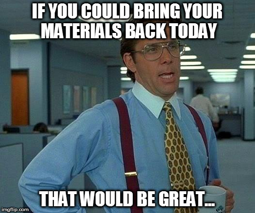That Would Be Great Meme | IF YOU COULD BRING YOUR MATERIALS BACK TODAY; THAT WOULD BE GREAT... | image tagged in memes,that would be great | made w/ Imgflip meme maker