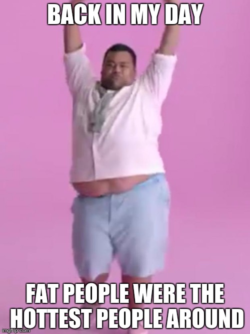 Back in my day Fat guy | BACK IN MY DAY; FAT PEOPLE WERE THE HOTTEST PEOPLE AROUND | image tagged in fat guy,memes,funny | made w/ Imgflip meme maker