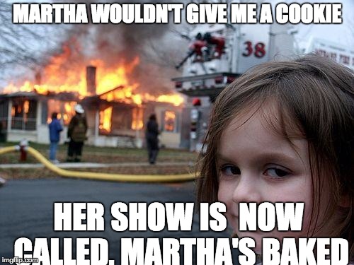 Disaster Girl Meme | MARTHA WOULDN'T GIVE ME A COOKIE; HER SHOW IS  NOW CALLED, MARTHA'S BAKED | image tagged in memes,disaster girl | made w/ Imgflip meme maker