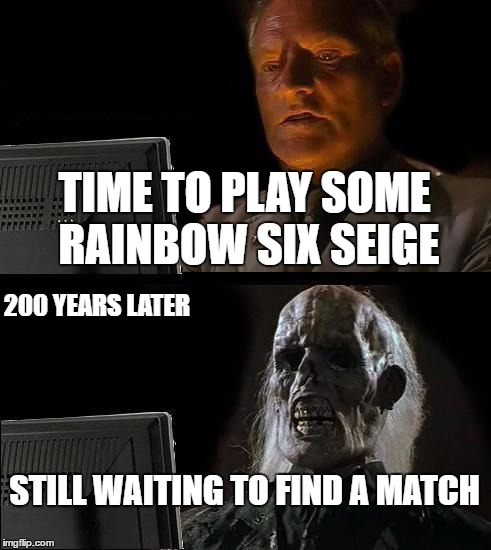 I'll Just Wait Here Meme | TIME TO PLAY SOME RAINBOW SIX SEIGE; 200 YEARS LATER; STILL WAITING TO FIND A MATCH | image tagged in memes,ill just wait here | made w/ Imgflip meme maker