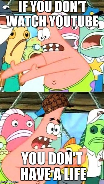 Put It Somewhere Else Patrick Meme | IF YOU DON'T WATCH YOUTUBE; YOU DON'T HAVE A LIFE | image tagged in memes,put it somewhere else patrick,scumbag | made w/ Imgflip meme maker