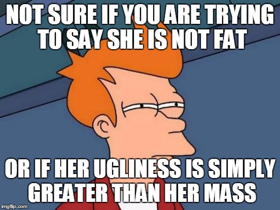 Futurama Fry Meme | NOT SURE IF YOU ARE TRYING TO SAY SHE IS NOT FAT OR IF HER UGLINESS IS SIMPLY GREATER THAN HER MASS | image tagged in memes,futurama fry | made w/ Imgflip meme maker