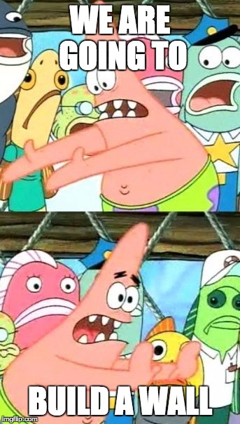 Put It Somewhere Else Patrick | WE ARE GOING TO; BUILD A WALL | image tagged in memes,put it somewhere else patrick | made w/ Imgflip meme maker