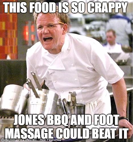 Chef Gordon Ramsay Meme | THIS FOOD IS SO CRAPPY; JONES BBQ AND FOOT MASSAGE COULD BEAT IT | image tagged in memes,chef gordon ramsay | made w/ Imgflip meme maker