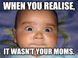 WHEN YOU REALISE, IT WASN'T YOUR MOMS. | image tagged in baby,mom,dad | made w/ Imgflip meme maker