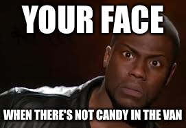 Kevin Hart | YOUR FACE; WHEN THERE'S NOT CANDY IN THE VAN | image tagged in memes,kevin hart the hell | made w/ Imgflip meme maker