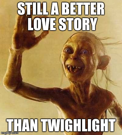 gollum | STILL A BETTER LOVE STORY; THAN TWIGHLIGHT | image tagged in gollum | made w/ Imgflip meme maker