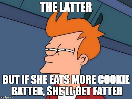 Futurama Fry Reverse | THE LATTER BUT IF SHE EATS MORE COOKIE BATTER, SHE'LL GET FATTER | image tagged in futurama fry reverse | made w/ Imgflip meme maker