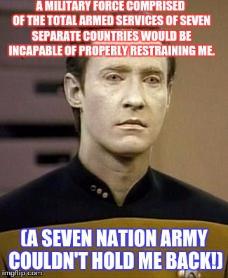 White Stripes Data | A MILITARY FORCE COMPRISED OF THE TOTAL ARMED SERVICES OF SEVEN SEPARATE COUNTRIES WOULD BE INCAPABLE OF PROPERLY RESTRAINING ME. (A SEVEN NATION ARMY COULDN'T HOLD ME BACK!) | image tagged in data,funny,complex,star trek,meme,battlefeild | made w/ Imgflip meme maker