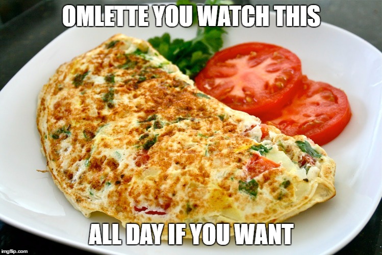 OMLETTE YOU WATCH THIS ALL DAY IF YOU WANT | made w/ Imgflip meme maker